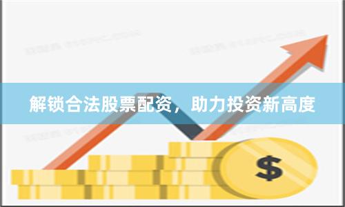 解鎖合法股票配資，助力投資新高度